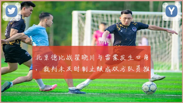 北京德比战翟晓川与雷蒙发生口角,裁判未及时制止酿成双方队员推搡