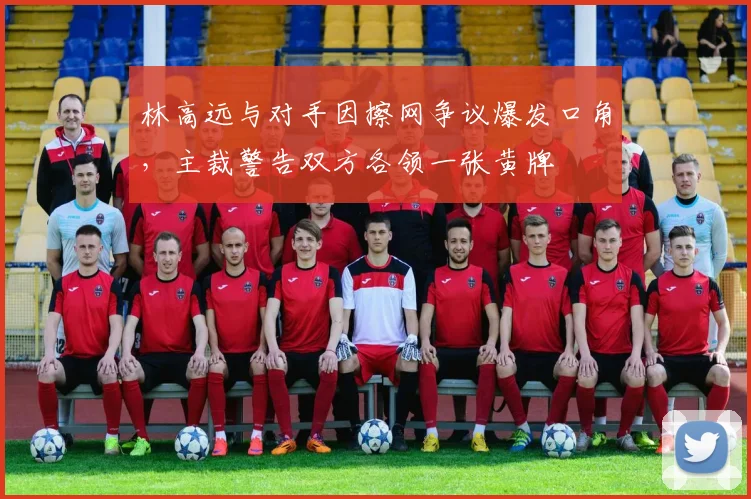 林高远与对手因擦网争议爆发口角，主裁警告双方各领一张黄牌