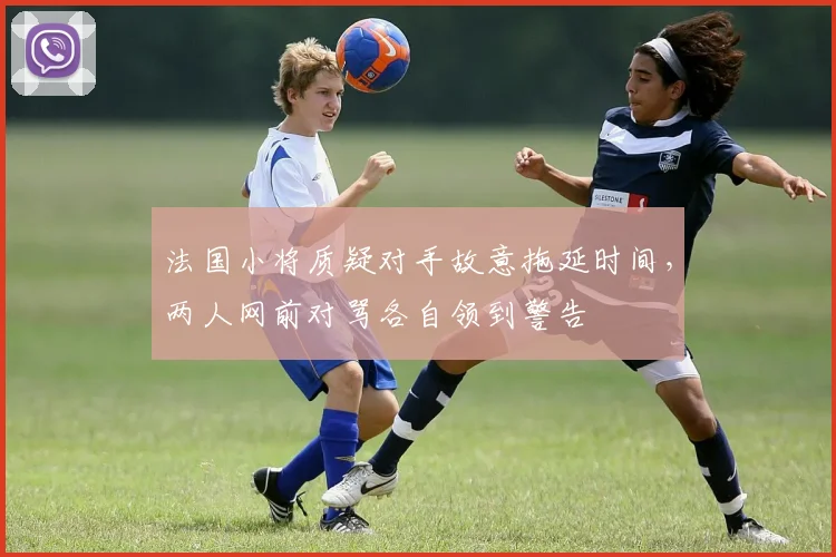 法国小将质疑对手故意拖延时间，两人网前对骂各自领到警告
