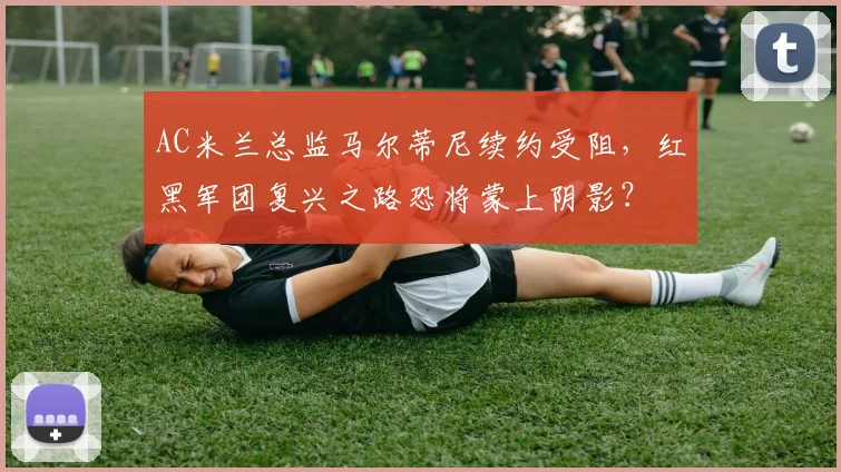 AC米兰总监马尔蒂尼续约受阻，红黑军团复兴之路恐将蒙上阴影？