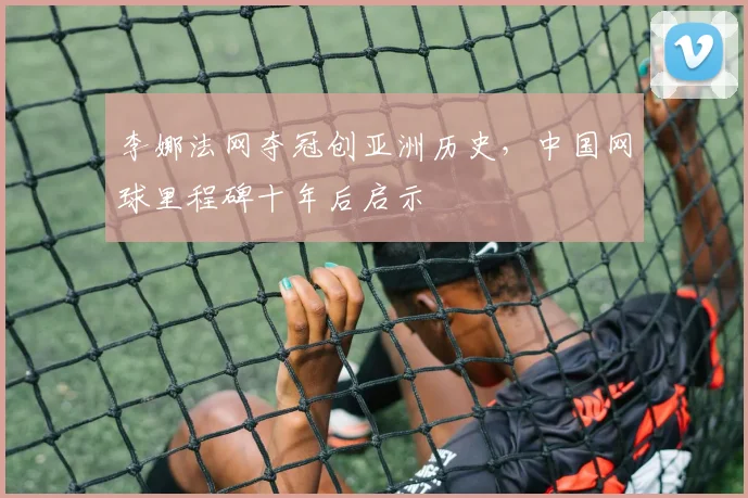 李娜法网夺冠创亚洲历史，中国网球里程碑十年后启示
