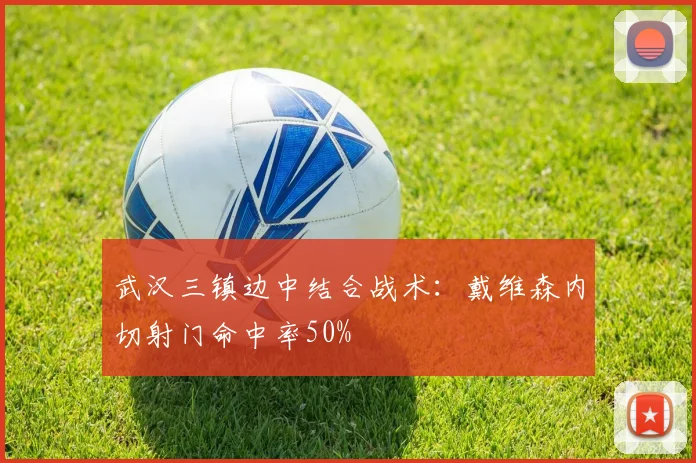 武汉三镇边中结合战术：戴维森内切射门命中率50%