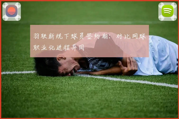 羽联新规下球员签约潮：对比网球职业化进程异同